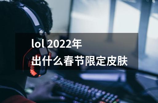 lol 2022年出什么春节限定皮肤-第1张-游戏信息-龙启网