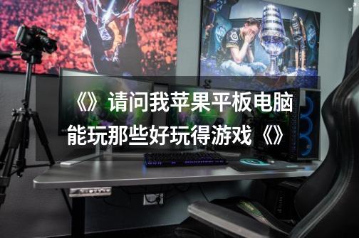 《》请问我苹果平板电脑能玩那些好玩得游戏《》-第1张-游戏信息-龙启网