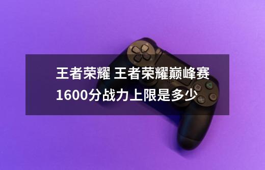 王者荣耀 王者荣耀巅峰赛1600分战力上限是多少-第1张-游戏信息-龙启网