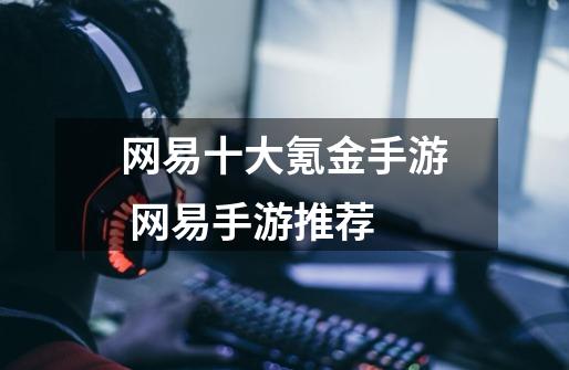 网易十大氪金手游 网易手游推荐-第1张-游戏信息-龙启网