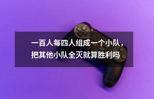 一百人每四人组成一个小队，把其他小队全灭就算胜利吗-第1张-游戏信息-龙启网