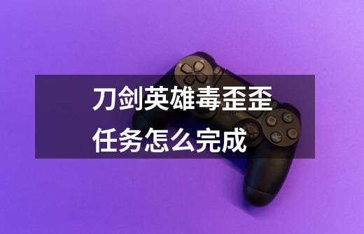 刀剑英雄毒歪歪任务怎么完成-第1张-游戏信息-龙启网