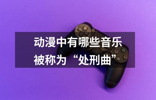 动漫中有哪些音乐被称为“处刑曲”-第1张-游戏信息-龙启网