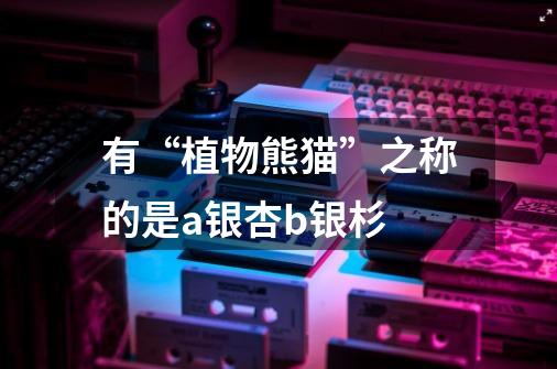 有“植物熊猫”之称的是a.银杏b.银杉-第1张-游戏信息-龙启网