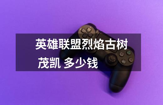 英雄联盟烈焰古树 茂凯 多少钱-第1张-游戏信息-龙启网
