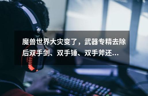 魔兽世界大灾变了,武器专精去除后双手剑、双手锤、双手斧还是不是只看物品等级和人品了-第1张-游戏信息-龙启网