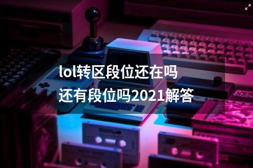 lol转区段位还在吗 还有段位吗2021解答-第1张-游戏信息-龙启网