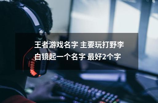 王者游戏名字 主要玩打野李白镜起一个名字 最好2个字-第1张-游戏信息-龙启网