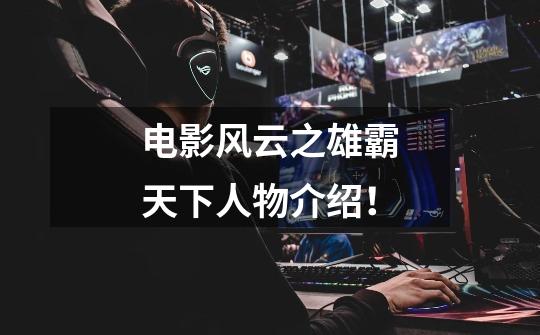 电影风云之雄霸天下人物介绍！-第1张-游戏信息-龙启网