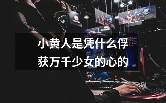 小黄人是凭什么俘获万千少女的心的-第1张-游戏信息-龙启网