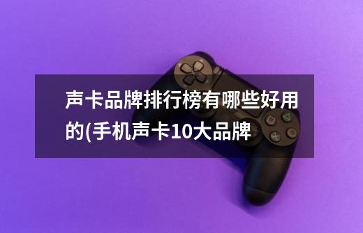 声卡品牌排行榜有哪些好用的(手机声卡10大品牌-第1张-游戏信息-龙启网