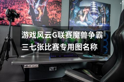 游戏风云G联赛魔兽争霸三七张比赛专用图名称-第1张-游戏信息-龙启网