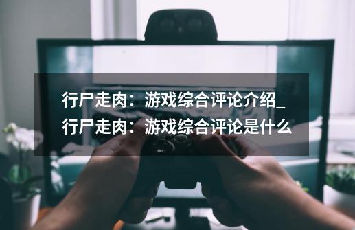 行尸走肉:游戏综合评论介绍_行尸走肉:游戏综合评论是什么-第1张-游戏信息-龙启网