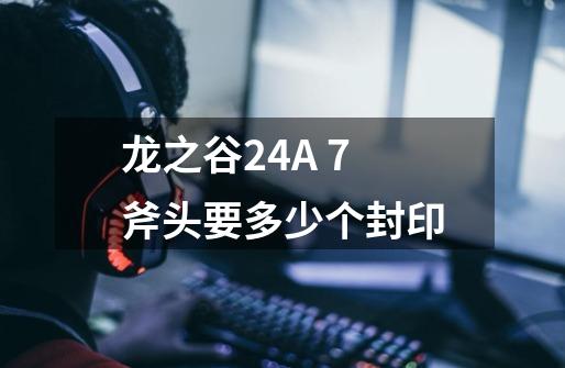 龙之谷24A +7斧头要多少个封印-第1张-游戏信息-龙启网