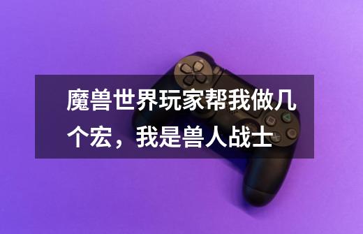 魔兽世界玩家帮我做几个宏,我是兽人战士-第1张-游戏信息-龙启网