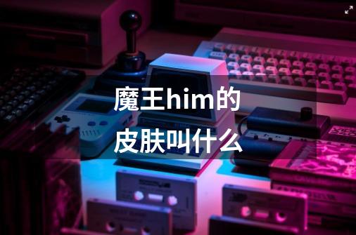 魔王him的皮肤叫什么-第1张-游戏信息-龙启网