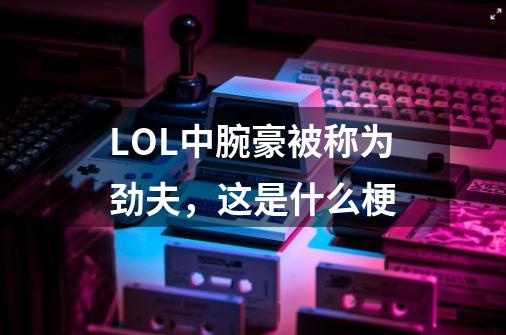 LOL中腕豪被称为劲夫,这是什么梗-第1张-游戏信息-龙启网