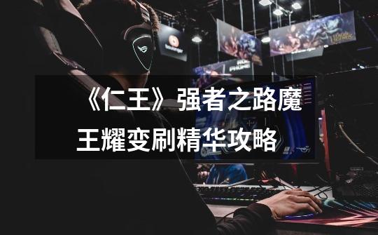 《仁王》强者之路魔王耀变刷精华攻略-第1张-游戏信息-龙启网