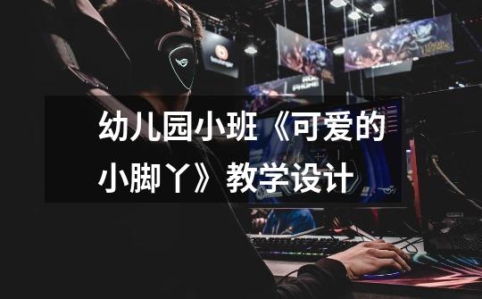 幼儿园小班《可爱的小脚丫》教学设计-第1张-游戏信息-龙启网