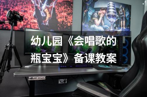 幼儿园《会唱歌的瓶宝宝》备课教案-第1张-游戏信息-龙启网