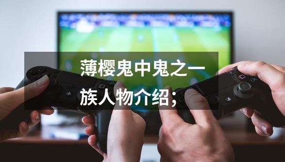 薄樱鬼中鬼之一族人物介绍;-第1张-游戏信息-龙启网