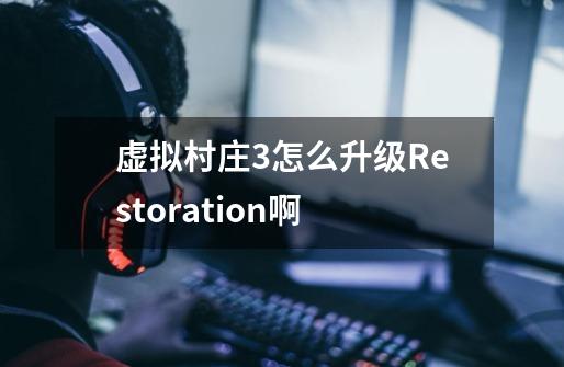 虚拟村庄3怎么升级Restoration啊-第1张-游戏信息-龙启网