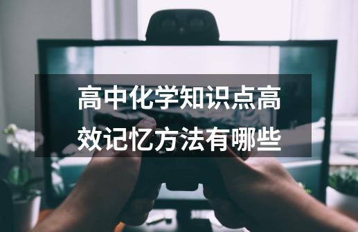 高中化学知识点高效记忆方法有哪些-第1张-游戏信息-龙启网