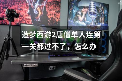 造梦西游2唐僧单人连第一关都过不了,怎么办-第1张-游戏信息-龙启网