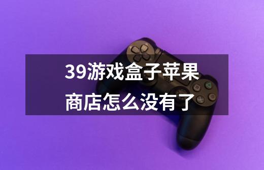 39游戏盒子苹果商店怎么没有了-第1张-游戏信息-龙启网