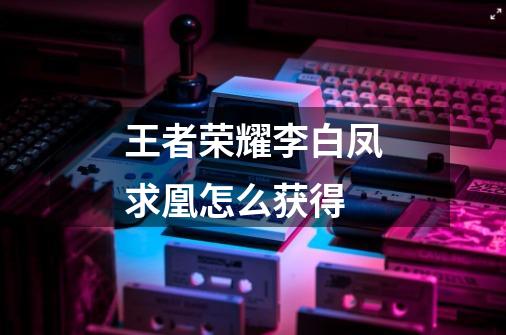 王者荣耀李白凤求凰怎么获得-第1张-游戏信息-龙启网