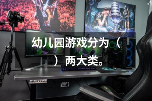 幼儿园游戏分为( )两大类。-第1张-游戏信息-龙启网
