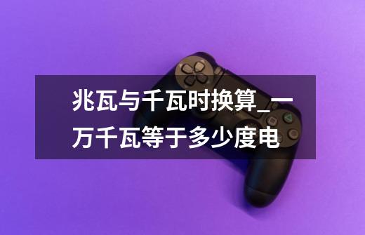 兆瓦与千瓦时换算_一万千瓦等于多少度电-第1张-游戏信息-龙启网