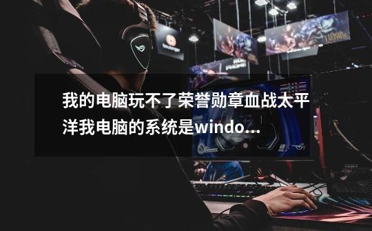 我的电脑玩不了荣誉勋章血战太平洋.我电脑的系统是window8.有办法解决吗-第1张-游戏信息-龙启网