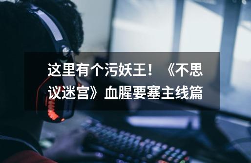这里有个污妖王!《不思议迷宫》血腥要塞主线篇-第1张-游戏信息-龙启网