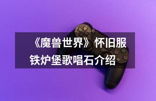 《魔兽世界》怀旧服铁炉堡歌唱石介绍-第1张-游戏信息-龙启网