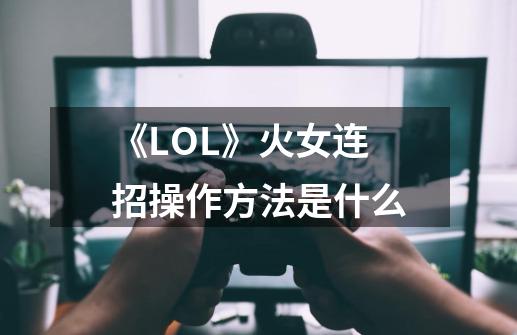 《LOL》火女连招操作方法是什么-第1张-游戏信息-龙启网