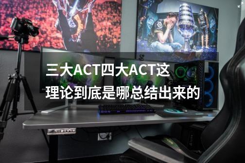 三大ACT四大ACT这理论到底是哪总结出来的-第1张-游戏信息-龙启网