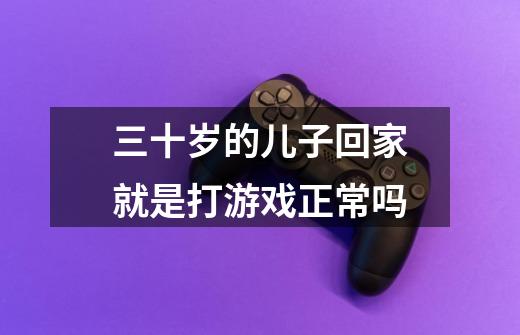三十岁的儿子回家就是打游戏正常吗-第1张-游戏信息-龙启网