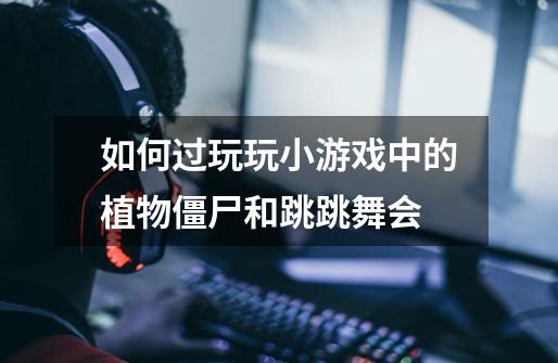 如何过玩玩小游戏中的植物僵尸和跳跳舞会.-第1张-游戏信息-龙启网