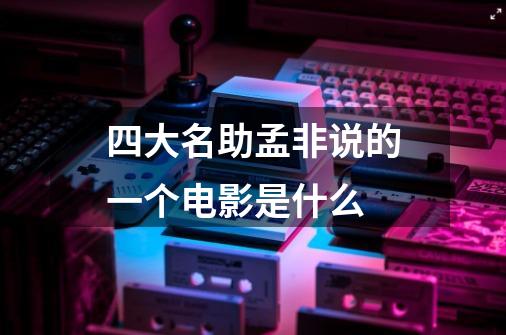 四大名助孟非说的一个电影是什么-第1张-游戏信息-龙启网