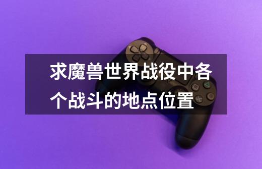 求魔兽世界战役中各个战斗的地点位置-第1张-游戏信息-龙启网