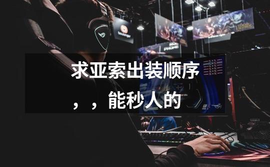 求亚索出装顺序，，能秒人的-第1张-游戏信息-龙启网