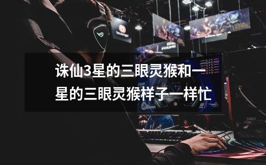 诛仙3星的三眼灵猴和一星的三眼灵猴样子一样忙-第1张-游戏信息-龙启网