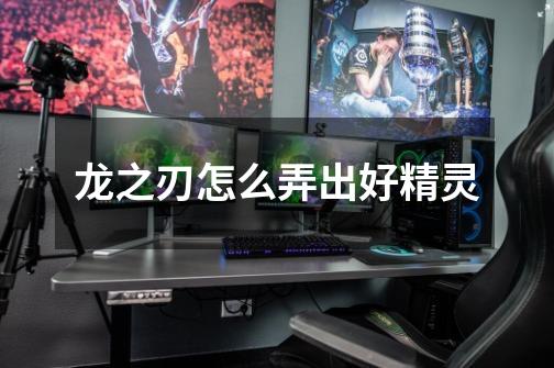 龙之刃怎么弄出好精灵-第1张-游戏信息-龙启网