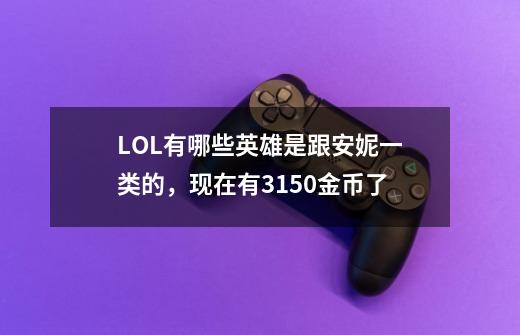 LOL有哪些英雄是跟安妮一类的,现在有3150金币了-第1张-游戏信息-龙启网