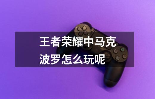 王者荣耀中马克波罗怎么玩呢-第1张-游戏信息-龙启网