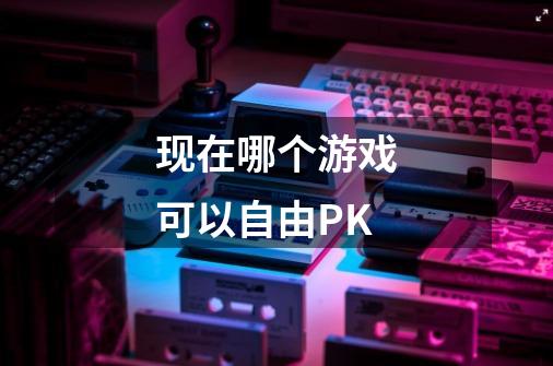 现在哪个游戏可以自由PK-第1张-游戏信息-龙启网