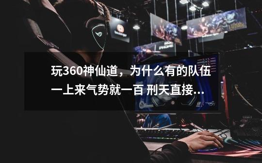 玩360神仙道，为什么有的队伍一上来气势就一百 刑天直接就是绝技 我用的是水阵-第1张-游戏信息-龙启网