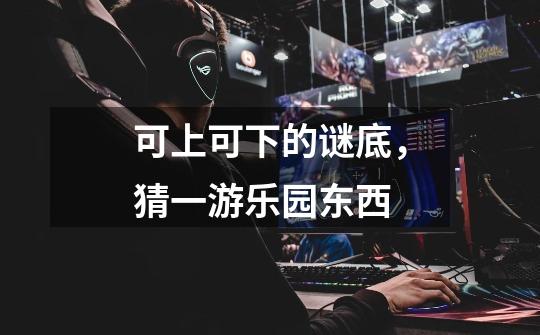 可上可下的谜底，猜一游乐园东西-第1张-游戏信息-龙启网
