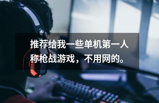 推荐给我一些单机第一人称枪战游戏，不用网的。-第1张-游戏信息-龙启网